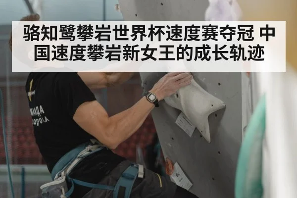 骆知鹭攀岩世界杯速度赛夺冠 中国速度攀岩新女王的成长轨迹