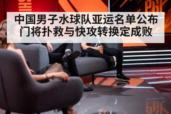 中国男子水球队亚运名单公布 门将扑救与快攻转换定成败