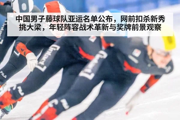 中国男子藤球队亚运名单公布，网前扣杀新秀挑大梁，年轻阵容战术革新与奖牌前景观察
