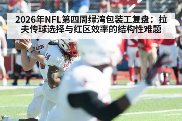 2026年NFL第四周绿湾包装工复盘：拉夫传球选择与红区效率的结构性难题