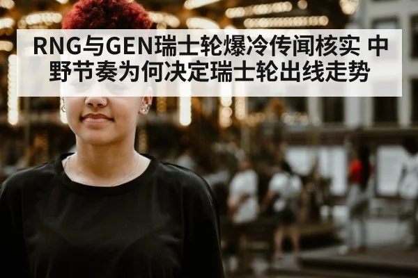 RNG与GEN瑞士轮爆冷传闻核实 中野节奏为何决定瑞士轮出线走势
