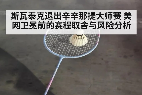 斯瓦泰克退出辛辛那提大师赛 美网卫冕前的赛程取舍与风险分析