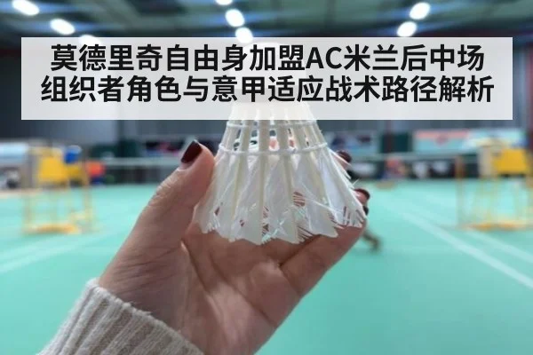 莫德里奇自由身加盟AC米兰后中场组织者角色与意甲适应战术路径解析
